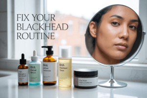 Fix Your Skin Care Routine for Blackheads